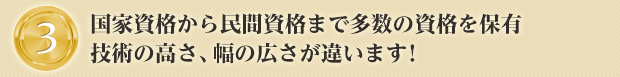 国家資格から民間資格まで多数の資格を保有技術の高さ、幅の広さが違います！